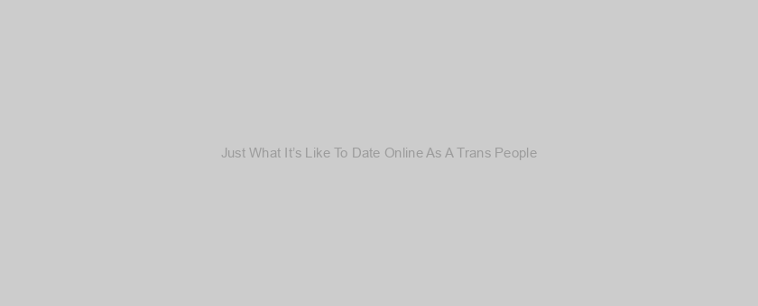 Just What It’s Like To Date Online As A Trans People